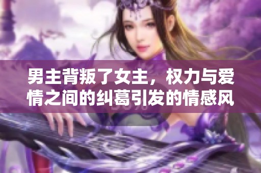 男主背叛了女主，权力与爱情之间的纠葛引发的情感风波
