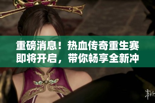 重磅消息！热血传奇重生赛即将开启，带你畅享全新冲级体验！