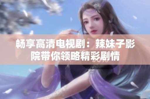 畅享高清电视剧：辣妹子影院带你领略精彩剧情