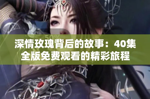 深情玫瑰背后的故事：40集全版免费观看的精彩旅程