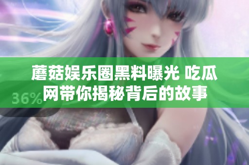 蘑菇娱乐圈黑料曝光 吃瓜网带你揭秘背后的故事