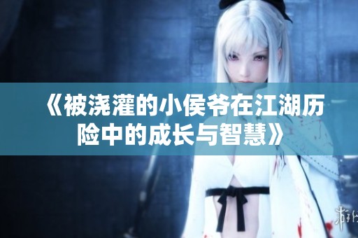 《被浇灌的小侯爷在江湖历险中的成长与智慧》