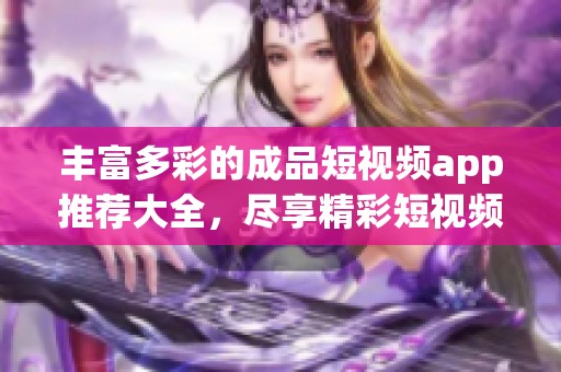 丰富多彩的成品短视频app推荐大全，尽享精彩短视频体验