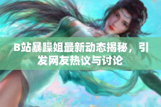 B站暴躁姐最新动态揭秘，引发网友热议与讨论