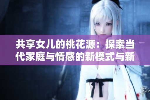 共享女儿的桃花源：探索当代家庭与情感的新模式与新挑战