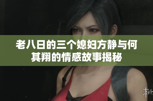 老八日的三个媳妇方静与何其翔的情感故事揭秘