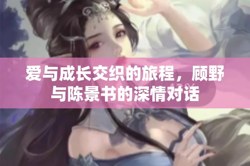 爱与成长交织的旅程，顾野与陈景书的深情对话