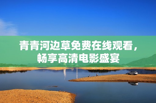 青青河边草免费在线观看，畅享高清电影盛宴
