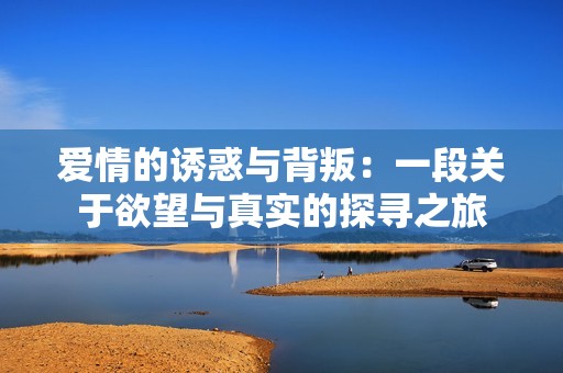 爱情的诱惑与背叛：一段关于欲望与真实的探寻之旅
