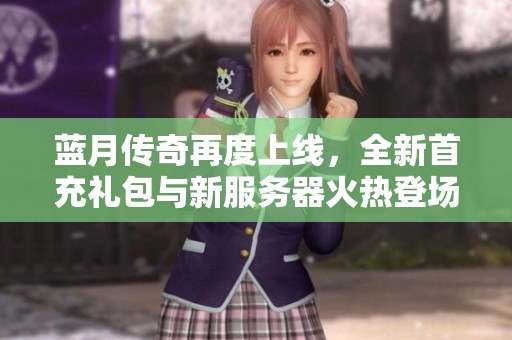 蓝月传奇再度上线，全新首充礼包与新服务器火热登场，9377网页游戏邀您一起畅玩