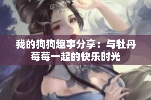 我的狗狗趣事分享：与牡丹莓莓一起的快乐时光