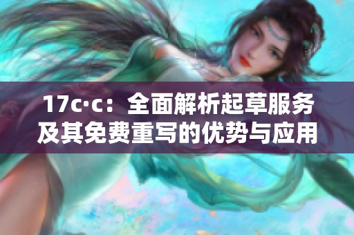 17c·c：全面解析起草服务及其免费重写的优势与应用