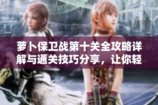 萝卜保卫战第十关全攻略详解与通关技巧分享，让你轻松实现完美通关体验