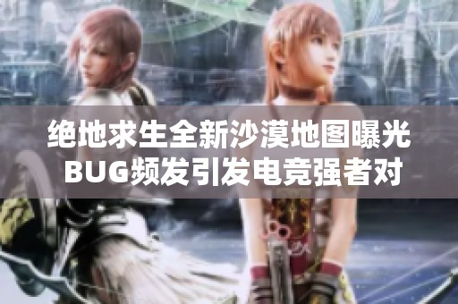 绝地求生全新沙漠地图曝光 BUG频发引发电竞强者对决盛况再现