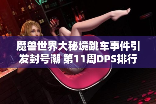 魔兽世界大秘境跳车事件引发封号潮 第11周DPS排行榜防骑增强表现亮眼