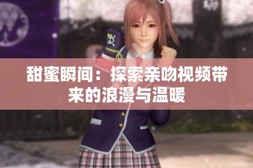 甜蜜瞬间：探索亲吻视频带来的浪漫与温暖