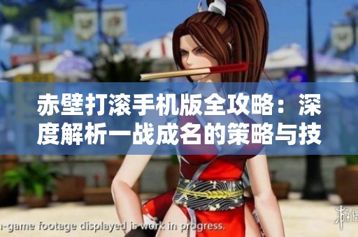 赤壁打滚手机版全攻略：深度解析一战成名的策略与技巧，助你横扫天下