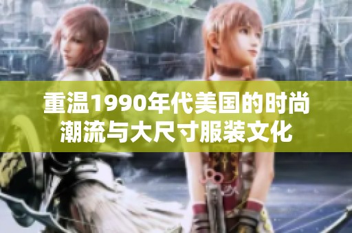 重温1990年代美国的时尚潮流与大尺寸服装文化