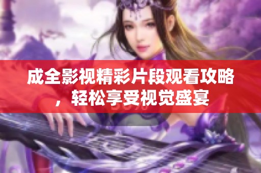 成全影视精彩片段观看攻略，轻松享受视觉盛宴