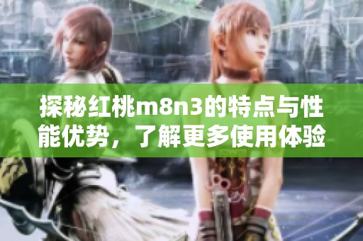 探秘红桃m8n3的特点与性能优势，了解更多使用体验