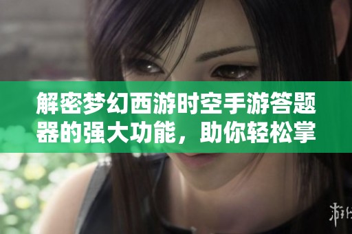 解密梦幻西游时空手游答题器的强大功能，助你轻松掌握游戏新技能