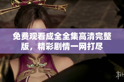 免费观看成全全集高清完整版，精彩剧情一网打尽