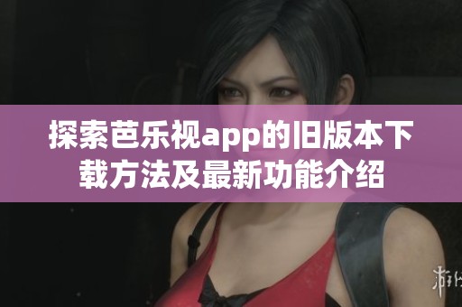 探索芭乐视app的旧版本下载方法及最新功能介绍
