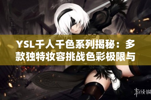 YSL千人千色系列揭秘：多款独特妆容挑战色彩极限与个性表达