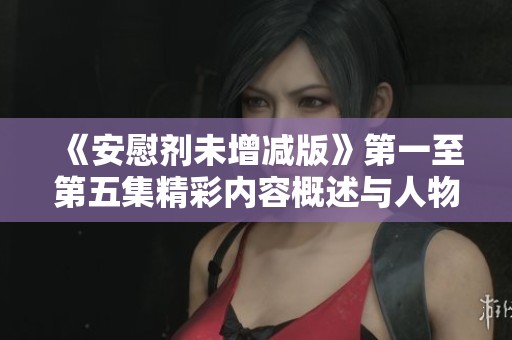 《安慰剂未增减版》第一至第五集精彩内容概述与人物解析