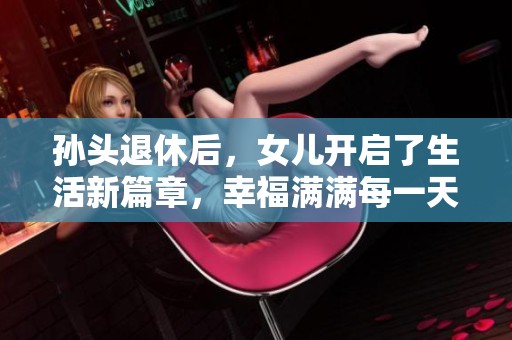 孙头退休后，女儿开启了生活新篇章，幸福满满每一天