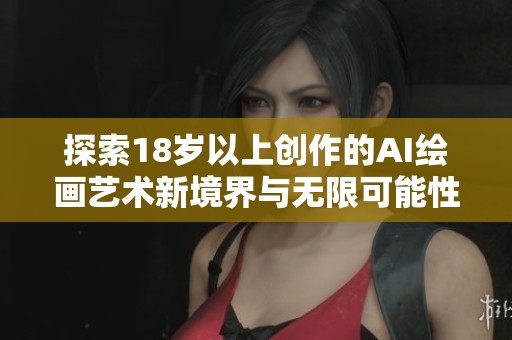 探索18岁以上创作的AI绘画艺术新境界与无限可能性