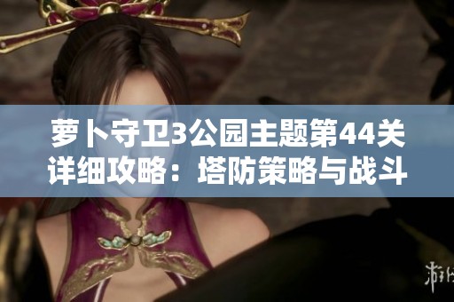 萝卜守卫3公园主题第44关详细攻略：塔防策略与战斗技巧全面解析