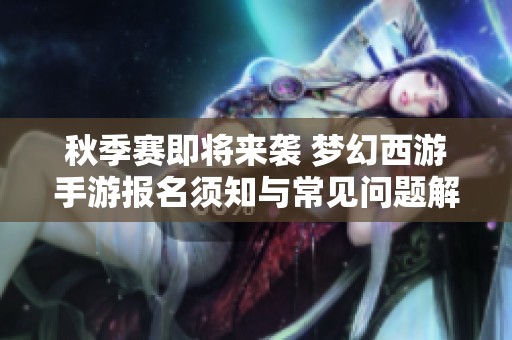 秋季赛即将来袭 梦幻西游手游报名须知与常见问题解答全在这里