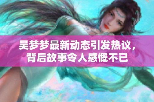 吴梦梦最新动态引发热议，背后故事令人感慨不已