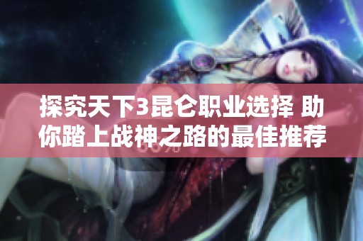 探究天下3昆仑职业选择 助你踏上战神之路的最佳推荐与解析