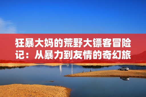 狂暴大妈的荒野大镖客冒险记：从暴力到友情的奇幻旅程