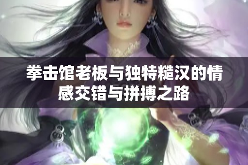 拳击馆老板与独特糙汉的情感交错与拼搏之路