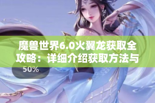 魔兽世界6.0火翼龙获取全攻略：详细介绍获取方法与实用技巧