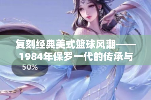 复刻经典美式篮球风潮——1984年保罗一代的传承与创新