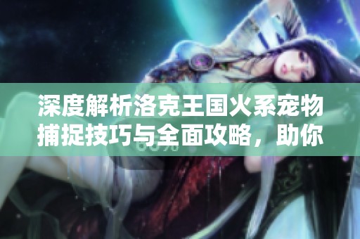 深度解析洛克王国火系宠物捕捉技巧与全面攻略，助你轻松收集所有火系伙伴