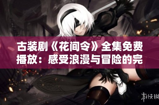 古装剧《花间令》全集免费播放：感受浪漫与冒险的完美结合