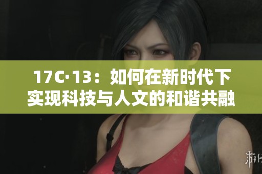 17C·13：如何在新时代下实现科技与人文的和谐共融