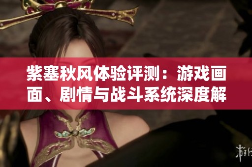紫塞秋风体验评测：游戏画面、剧情与战斗系统深度解析，值得一试吗