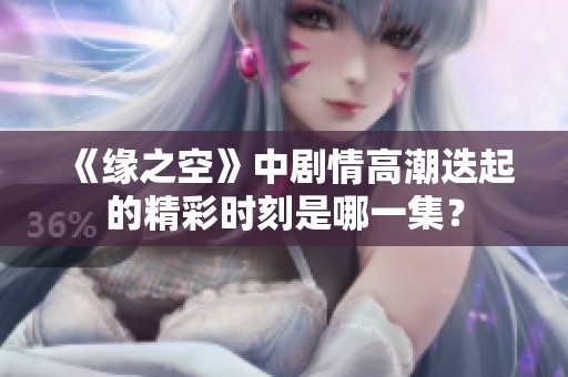 《缘之空》中剧情高潮迭起的精彩时刻是哪一集？