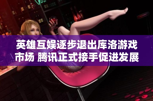 英雄互娱逐步退出库洛游戏市场 腾讯正式接手促进发展新阶段