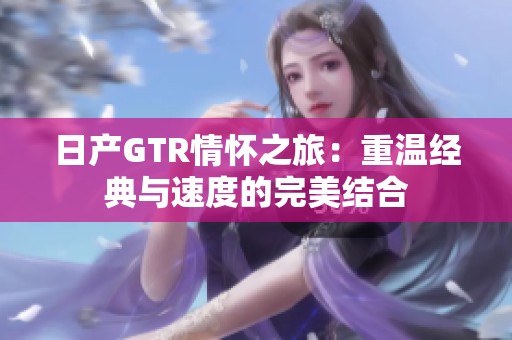 日产GTR情怀之旅：重温经典与速度的完美结合