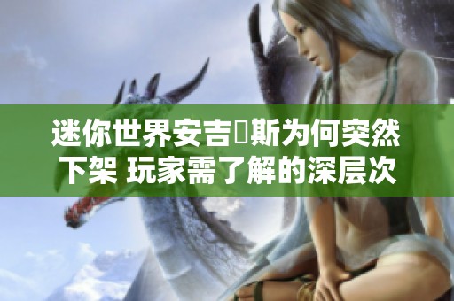 迷你世界安吉洺斯为何突然下架 玩家需了解的深层次原因与影响