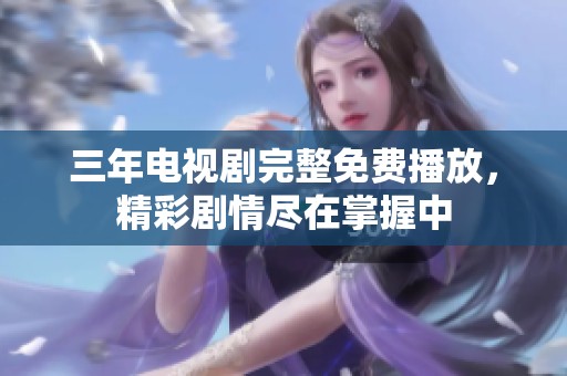三年电视剧完整免费播放，精彩剧情尽在掌握中