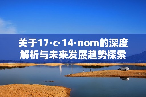 关于17·c·14·nom的深度解析与未来发展趋势探索