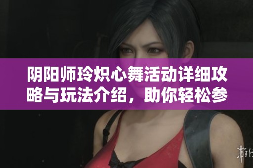 阴阳师玲炽心舞活动详细攻略与玩法介绍，助你轻松参与活动获取丰厚奖励